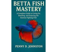 Betta Fish Mastery: A Complete Guide to Caring for, Breeding, and Enjoying the Siamese Fighting Fish
