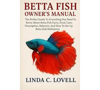 BETTA FISH OWNER’S MANUAL: The Perfect Guide To Everything You Need To Know About Betta Fish Facts, Food, Care, Description, Behavior, And How To Set Up Betta Fish Habitation