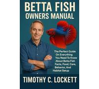 BETTA FISH OWNERS MANUAL: The Perfect Guide On Everything You Need To Know About Betta Fish Facts, Food, Care, Behavior, And Habitat Setup