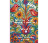 Better and Better! Every day in every way! With Alpha B, 100%: Affirm the Life of Your Dreams Today, ENGLISH Volume 1