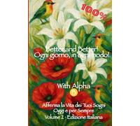 Better and Better! Ogni giorno, in ogni modo! Con Alpha-B, 100%: Afferma la Vita dei Tuoi Sogni - Oggi e per Sempre Volume 2 · Edizione Italiana