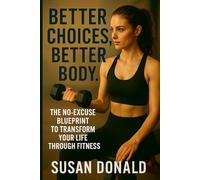 BETTER CHOICES, BETTER BODY: The No-Excuse Blueprint to Transform Your Life Through Fitness