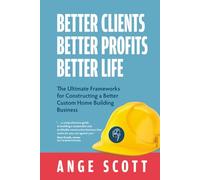 Better Clients, Better Profits, Better Life: The Ultimate Frameworks for Constructing a Better Custom Home Building Business