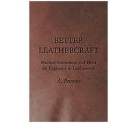 Better Leathercraft - Practical Instructions And Hints For Beginners In Leatherwork