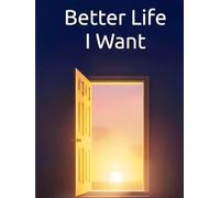 Better Life I Want: A New Life Is Expecting You: Transform Your Life Through Self-Awareness, Mindful Habits, and Purposeful Change