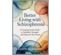 BETTER LIVING WITH SCHIZOPHRENIA: A COMPASSIONATE GUIDE TO STABILITY, STRENGTH, AND HOPE FOR THE FUTURE