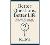 Better Questions Better Life: The Art Of Asking What Truly Matters