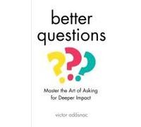 Better Questions: Master The Art Of Asking For Deeper Impact