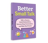Better Small Talk - Talk to Anyone, Avoid Awkwardness and Build Real Connections