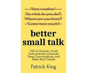 Better Small Talk: Talk to Anyone, Avoid Awkwardness, Generate Deep Conversations, and Make Real Friends