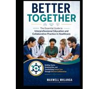 Better Together: The Essential Guide to Interprofessional Education and Collaborative Practice in Healthcare: Building Teams, Breaking Silos and Through Effective collaboration