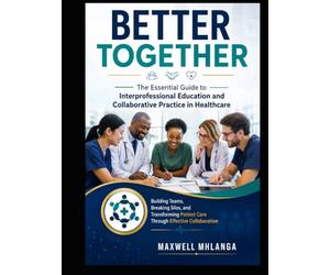 Better Together: The Essential Guide to Interprofessional Education and Collaborative Practice in Healthcare: Building Teams, Breaking Silos and Through Effective collaboration