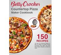 Betty Crocker CounterTop Pizza Maker Cookbook: 150 Easy and Delicious Recipes to Help You Master Your Betty Crocker Countertop Pizza Maker and Cook Pizza, Snacks, Desserts, and More at Home