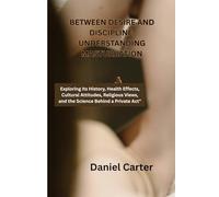 Between Desire and Discipline: Understanding Masturbation: Exploring Its History, Health Effects, Cultural Attitudes, Religious Views, and