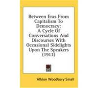 Between Eras from Capitalism to Democracy: A Cycle of Conversations and Discourses with Occasional Sidelights Upon the Speakers (1913) Small, Albion Woodbury (Auteur)