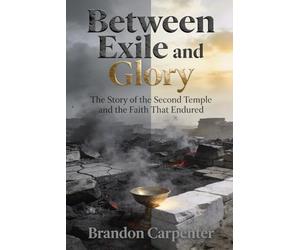 Between Exile and Glory: The Story of the Second Temple and the Faith That Endured