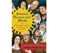 Between Heaven and Mirth: Why Joy, Humor, and Laughter Are at the Heart of the Spiritual Life