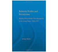 Between Profits And Primitivism: Shaping White Middle-Class Masculinity In The U.S., 1880-1917 (Literary Criticism And Cultural Theory)