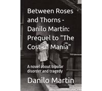 Between Roses and Thorns - Danilo Martín: Prequel to "The Cost of Mania": A novel about bipolar disorder and tragedy