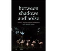 Between Shadows and Noise by Amber Jamilla Musser Amber Jamilla Musser (Auteur)