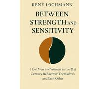 Between Strength and Feeling: How Men and Women in the 21st Century Rediscover Themselves and Each Other by Rene Lochmann
