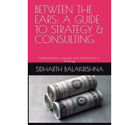 BETWEEN THE EARS: A GUIDE TO STRATEGY & CONSULTING: Explaining key concepts and frameworks in Strategy