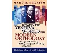 Between The Yeshiva World And Modern Orthodoxy: The Life And Works Of Rabbi Jehiel Jacob Weinberg, 1884-1966