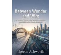 Between Wonder and Wire: A Journey Through the World of Creation, Innovation, and Human Ingenuity