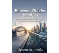 Between Wonder and Wire: A Journey Through the World of Creation, Innovation, and Human Ingenuity
