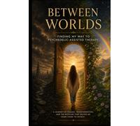 Between Worlds: Finding My Way to Psychedelic-Assisted Therapy