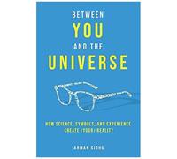 Between You And The Universe: How Science, Symbols, And Experience Create (Your) Reality