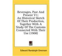 Beverages, Past and Present V1: An Historical Sketch of Their Production, Together with a Study of the Customs Connected with Their Use (1908) Emerson, Edward Randolph (Auteur)