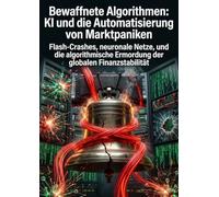 Bewaffnete Algorithmen: KI und die Automatisierung von Marktpaniken: Flash-Crashes, neuronale Netze, und die algorithmische Ermordung der globalen Finanzstabilität