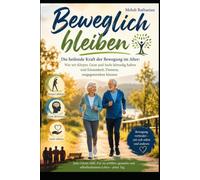 Beweglich bleiben; Die heilende Kraft der Bewegung im Alter: Wie wir Körper, Geist und Seele lebendig halten und Einsamkeit, Demenz und Depressionen vorbeugen