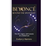 BEYONCÉ: BEYOND THE SPOTLIGHT: The Life, Legacy, and Lessons of a Global Icon