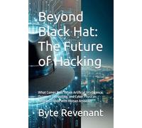 Beyond Black Hat: The Future of Hacking: What Comes Next When Artificial Intelligence, Quantum Computing, and Cyber Physical Systems Collide with Human Ambition