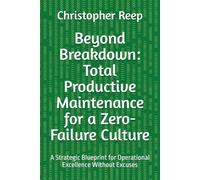 Beyond Breakdown: Total Productive Maintenance for a Zero-Failure Culture: A Strategic Blueprint for Operational Excellence Without Excuses
