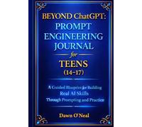 BEYOND ChatGPT: Prompt Engineering Journal for Teens (14-17): A Guided Blueprint for Building Real AI Skills Through Prompting and Practice