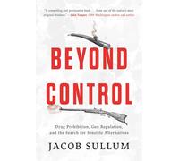 Beyond Control: Drug Prohibition, Gun Regulation, and the Search for Sensible Alternatives