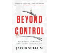 Beyond Control: Drug Prohibition, Gun Regulation and the Search for Sensible Alternatives