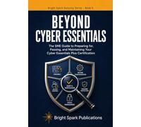 Beyond Cyber Essentials: The SME Guide to Preparing for, Passing, and Maintaining Your Cyber Essentials Plus Certification
