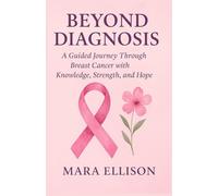 Beyond Diagnosis: A Guided Journey Through Breast Cancer with Knowledge, Strength, and Hope