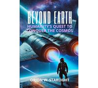 Beyond Earth: Humanity’s Quest to Conquer the Cosmos: Exploring the Future of Space Exploration, From the Moon to Mars and the Technological Revolution of Space Travel