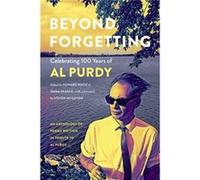 Beyond Forgetting Celebrating 100 Years of Al Purdy by Foreword by Steven Heighton & Edited by Howard White & Edited by Emma Skagen Foreword by Steven Heighton Edited by Howard White Edited by Emma Sk