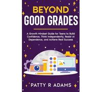 Beyond Good Grades: A Growth Mindset Guide for Teens to Build Confidence, Think Independently, Resist AI Dependence, and Achieve Real Success
