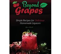 Beyond Grapes: Simple Recipes for Delicious Homemade Liqueurs