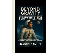 Beyond Gravity: The Extraordinary Life and Legacy of Sunita Williams: From Record-Breaking Spacewalks to Inspiring a New Generation of Explorers