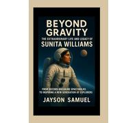 Beyond Gravity: The Extraordinary Life and Legacy of Sunita Williams: From Record-Breaking Spacewalks to Inspiring a New Generation of Explorers