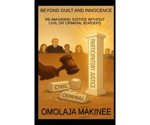 BEYOND GUILT AND INNOCENCE: RE-IMAGINING JUSTICE WITHOUT CIVIL OR CRIMINAL BORDERS