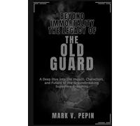 Beyond Immortality: The Legacy of The Old Guard: A Deep Dive into the Impact, Characters, and Future of the Groundbreaking Superhero Franchise